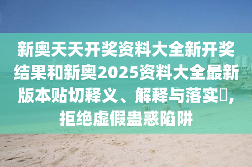 新奥天天开奖资料大全新开奖结果和新奥2025资料大全最新版本贴切释义、解释与落实​,拒绝虚假蛊惑陷阱