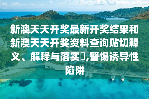 新澳天天开奖最新开奖结果和新澳天天开奖资料查询贴切释义、解释与落实​,警惕诱导性陷阱