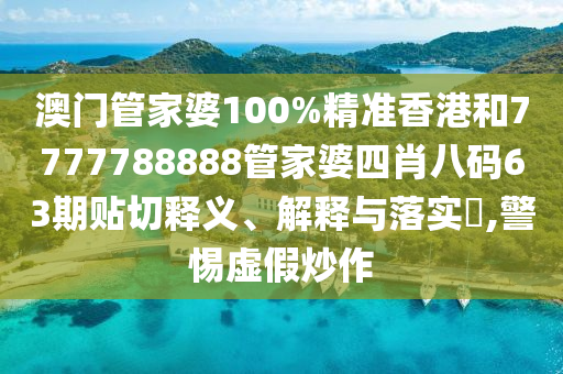 澳门管家婆100%精准香港和7777788888管家婆四肖八码63期贴切释义、解释与落实​,警惕虚假炒作