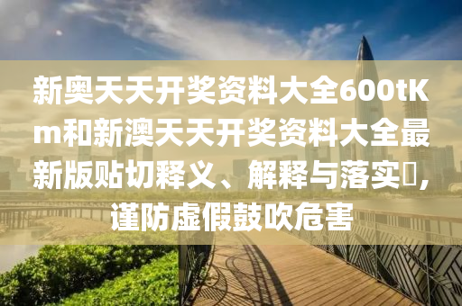 新奥天天开奖资料大全600tKm和新澳天天开奖资料大全最新版贴切释义、解释与落实​,谨防虚假鼓吹危害