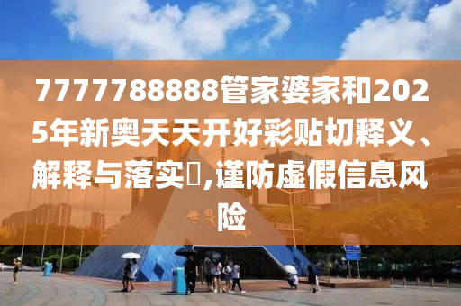 7777788888管家婆家和2025年新奥天天开好彩贴切释义、解释与落实​,谨防虚假信息风险