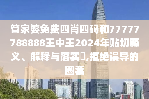 管家婆免费四肖四码和77777788888王中王2024年贴切释义、解释与落实​,拒绝误导的圈套