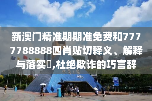 新澳门精准期期准免费和7777788888四肖贴切释义、解释与落实​,杜绝欺诈的巧言辞