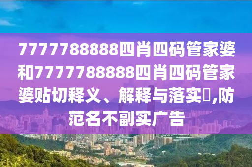 7777788888四肖四码管家婆和7777788888四肖四码管家婆贴切释义、解释与落实​,防范名不副实广告