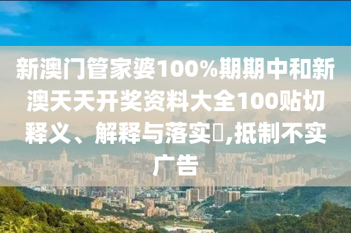 新澳门管家婆100%期期中和新澳天天开奖资料大全100贴切释义、解释与落实​,抵制不实广告