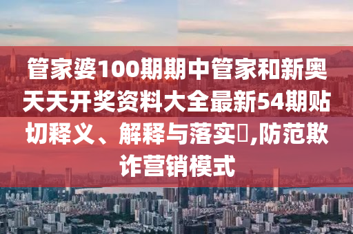 管家婆100期期中管家和新奥天天开奖资料大全最新54期贴切释义、解释与落实​,防范欺诈营销模式