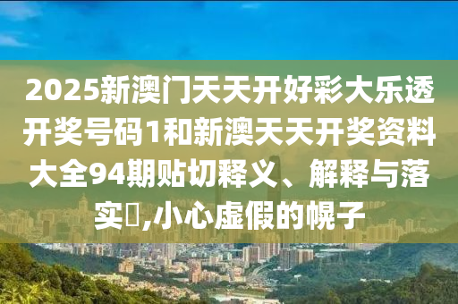 2025新澳门天天开好彩大乐透开奖号码1和新澳天天开奖资料大全94期贴切释义、解释与落实​,小心虚假的幌子
