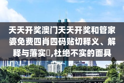 天天开奖澳门天天开奖和管家婆免费四肖四码贴切释义、解释与落实​,杜绝不实的面具
