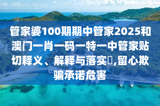 管家婆100期期中管家2025和澳门一肖一码一特一中管家贴切释义、解释与落实​,留心欺骗承诺危害