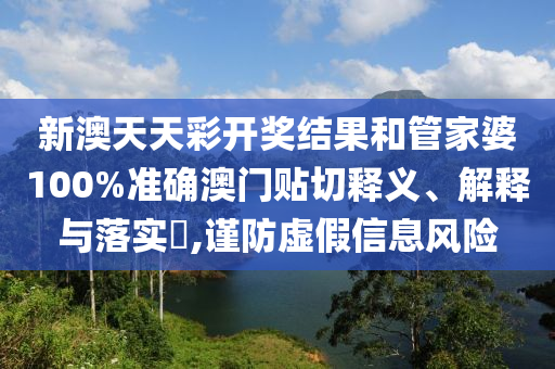新澳天天彩开奖结果和管家婆100%准确澳门贴切释义、解释与落实​,谨防虚假信息风险
