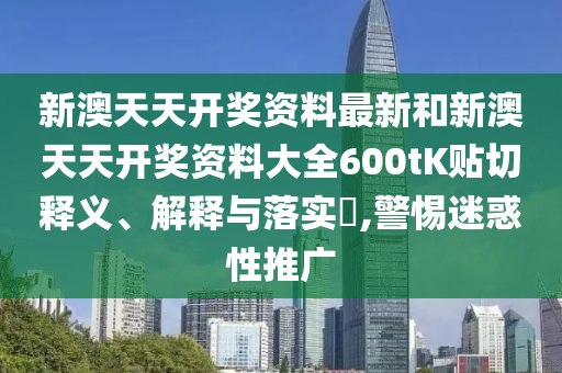 新澳天天开奖资料最新和新澳天天开奖资料大全600tK贴切释义、解释与落实​,警惕迷惑性推广