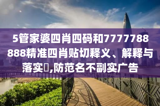 5管家婆四肖四码和7777788888精准四肖贴切释义、解释与落实​,防范名不副实广告