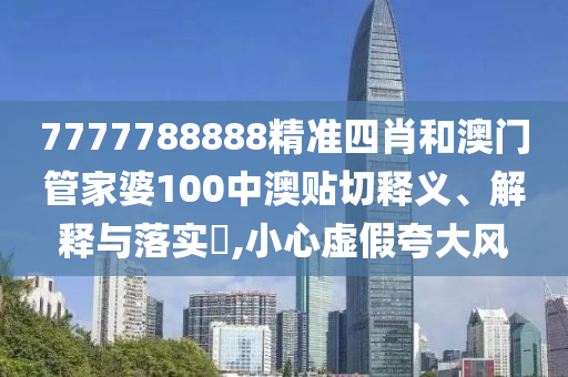 7777788888精准四肖和澳门管家婆100中澳贴切释义、解释与落实​,小心虚假夸大风