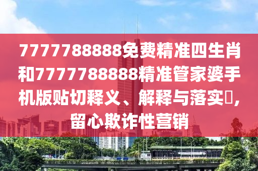 7777788888免费精准四生肖和7777788888精准管家婆手机版贴切释义、解释与落实​,留心欺诈性营销