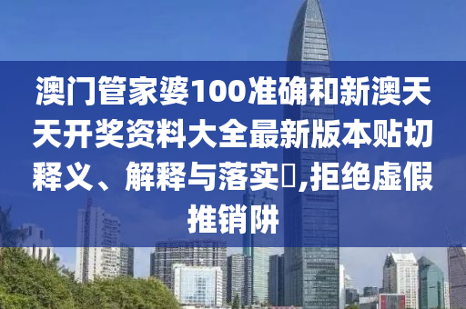 澳门管家婆100准确和新澳天天开奖资料大全最新版本贴切释义、解释与落实​,拒绝虚假推销阱
