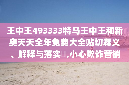 王中王493333特马王中王和新奥天天全年免费大全贴切释义、解释与落实​,小心欺诈营销