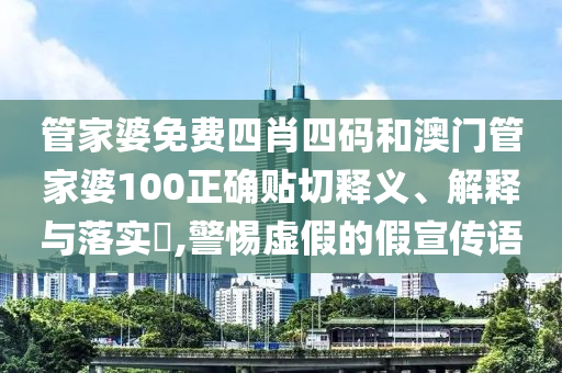管家婆免费四肖四码和澳门管家婆100正确贴切释义、解释与落实​,警惕虚假的假宣传语