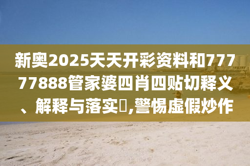 新奥2025天天开彩资料和77777888管家婆四肖四贴切释义、解释与落实​,警惕虚假炒作
