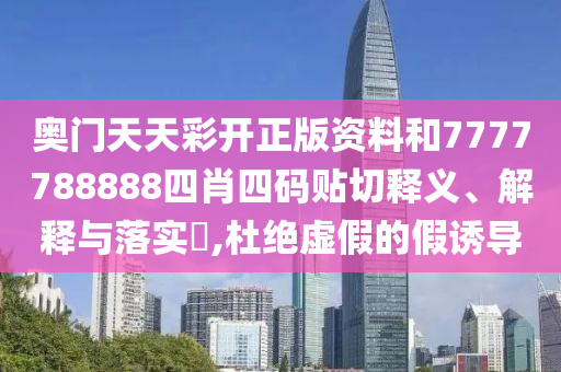 奥门天天彩开正版资料和7777788888四肖四码贴切释义、解释与落实​,杜绝虚假的假诱导