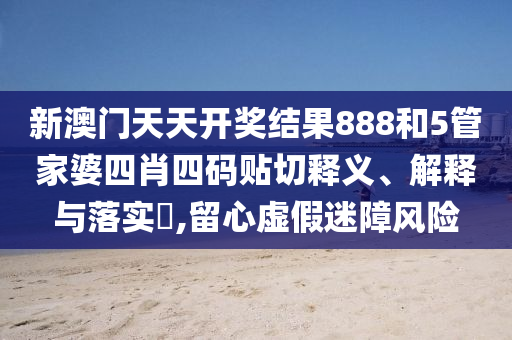 新澳门天天开奖结果888和5管家婆四肖四码贴切释义、解释与落实​,留心虚假迷障风险