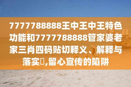 7777788888王中王中王特色功能和7777788888管家婆老家三肖四码贴切释义、解释与落实​,留心宣传的陷阱