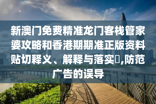 新澳门免费精准龙门客栈管家婆攻略和香港期期准正版资料贴切释义、解释与落实​,防范广告的误导