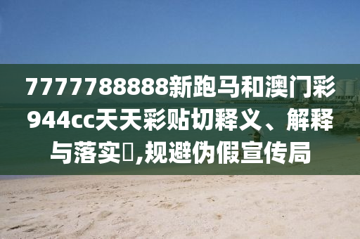 7777788888新跑马和澳门彩944cc天天彩贴切释义、解释与落实​,规避伪假宣传局
