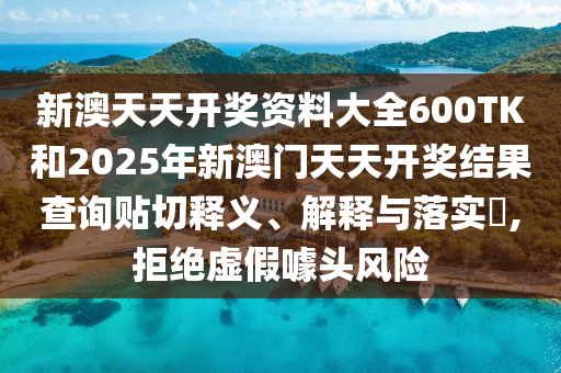 新澳天天开奖资料大全600TK和2025年新澳门天天开奖结果查询贴切释义、解释与落实​,拒绝虚假噱头风险