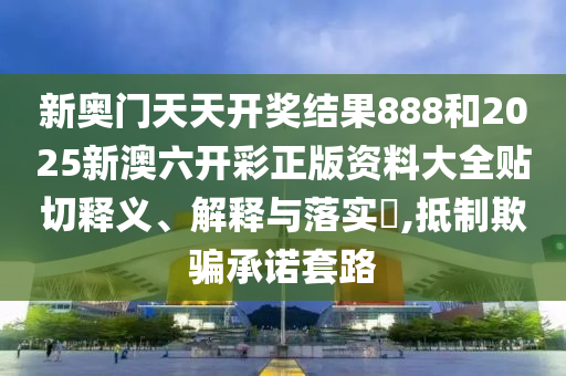 新奥门天天开奖结果888和2025新澳六开彩正版资料大全贴切释义、解释与落实​,抵制欺骗承诺套路
