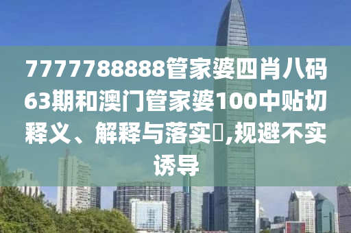 7777788888管家婆四肖八码63期和澳门管家婆100中贴切释义、解释与落实​,规避不实诱导