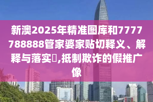 新澳2025年精准图库和7777788888管家婆家贴切释义、解释与落实​,抵制欺诈的假推广像
