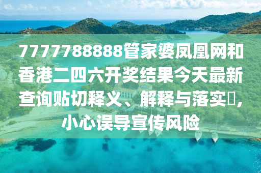 7777788888管家婆凤凰网和香港二四六开奖结果今天最新查询贴切释义、解释与落实​,小心误导宣传风险