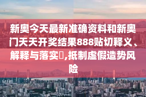 新奥今天最新准确资料和新奥门天天开奖结果888贴切释义、解释与落实​,抵制虚假造势风险