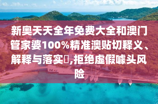 新奥天天全年免费大全和澳门管家婆100%精准澳贴切释义、解释与落实​,拒绝虚假噱头风险