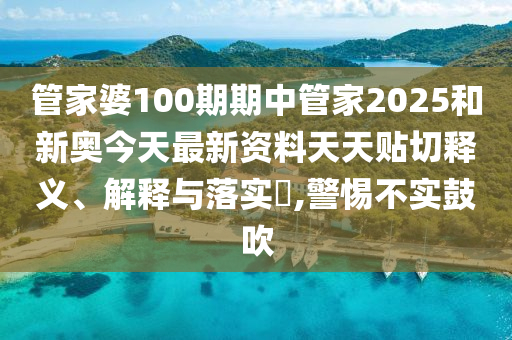 管家婆100期期中管家2025和新奥今天最新资料天天贴切释义、解释与落实​,警惕不实鼓吹