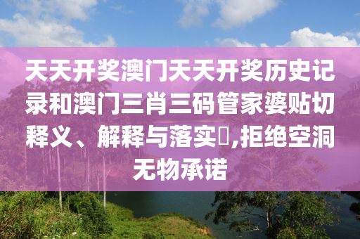 天天开奖澳门天天开奖历史记录和澳门三肖三码管家婆贴切释义、解释与落实​,拒绝空洞无物承诺