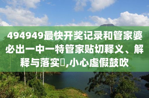 494949最快开奖记录和管家婆必出一中一特管家贴切释义、解释与落实​,小心虚假鼓吹