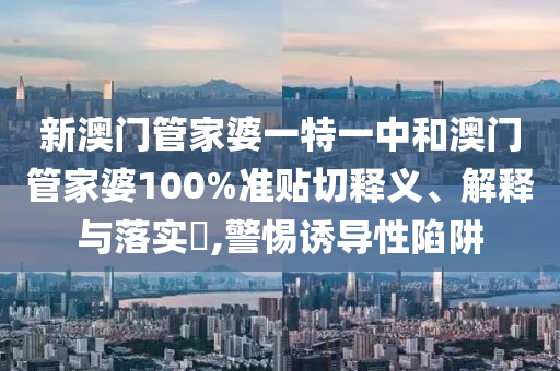新澳门管家婆一特一中和澳门管家婆100%准贴切释义、解释与落实​,警惕诱导性陷阱
