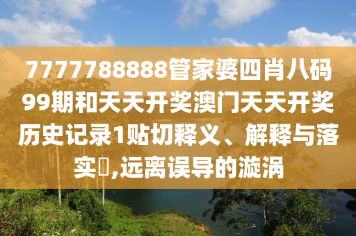 7777788888管家婆四肖八码99期和天天开奖澳门天天开奖历史记录1贴切释义、解释与落实​,远离误导的漩涡
