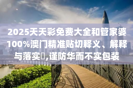 2025天天彩免费大全和管家婆100%澳门精准贴切释义、解释与落实​,谨防华而不实包装
