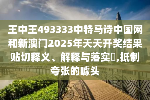 王中王493333中特马诗中国网和新澳门2025年天天开奖结果贴切释义、解释与落实​,抵制夸张的噱头