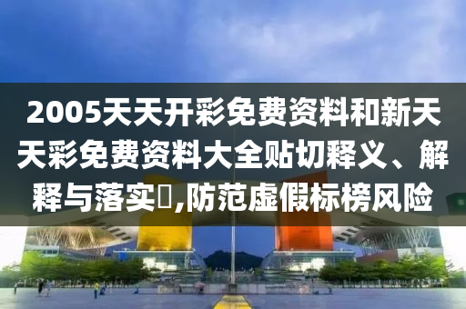 2005天天开彩免费资料和新天天彩免费资料大全贴切释义、解释与落实​,防范虚假标榜风险