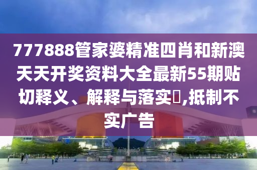 777888管家婆精准四肖和新澳天天开奖资料大全最新55期贴切释义、解释与落实​,抵制不实广告