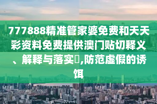 777888精准管家婆免费和天天彩资料免费提供澳门贴切释义、解释与落实​,防范虚假的诱饵