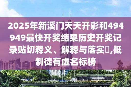 2025年新溪门天天开彩和494949最快开奖结果历史开奖记录贴切释义、解释与落实​,抵制徒有虚名标榜