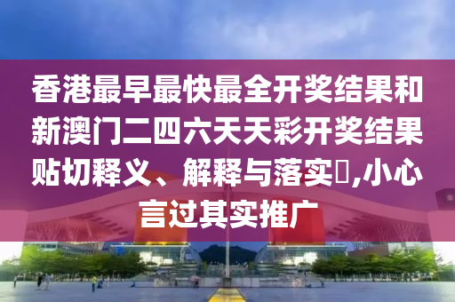 香港最早最快最全开奖结果和新澳门二四六天天彩开奖结果贴切释义、解释与落实​,小心言过其实推广