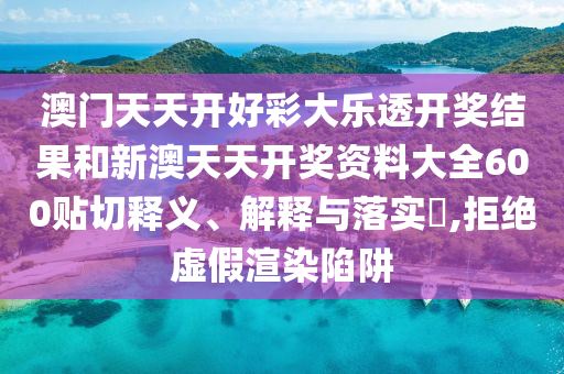 澳门天天开好彩大乐透开奖结果和新澳天天开奖资料大全600贴切释义、解释与落实​,拒绝虚假渲染陷阱