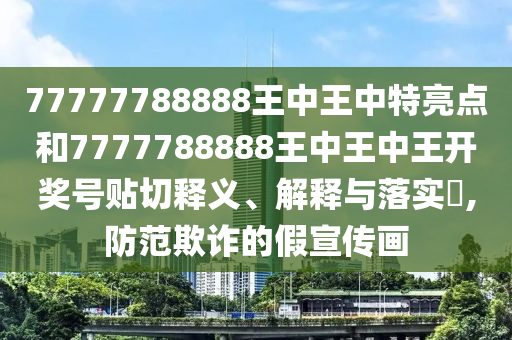 77777788888王中王中特亮点和7777788888王中王中王开奖号贴切释义、解释与落实​,防范欺诈的假宣传画