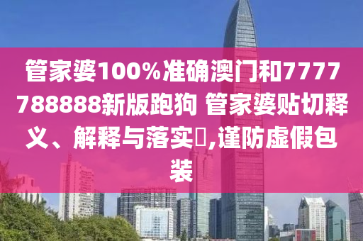管家婆100%准确澳门和7777788888新版跑狗 管家婆贴切释义、解释与落实​,谨防虚假包装