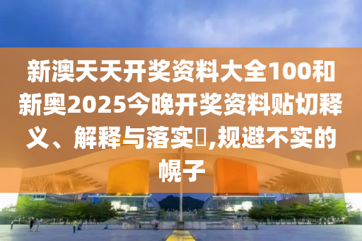 新澳天天开奖资料大全100和新奥2025今晚开奖资料贴切释义、解释与落实​,规避不实的幌子